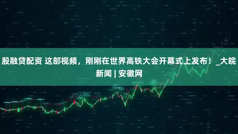 股融贷配资 这部视频，刚刚在世界高铁大会开幕式上发布！_大皖新闻 | 安徽网