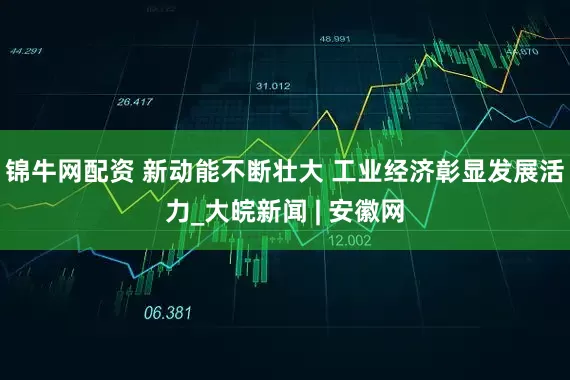 锦牛网配资 新动能不断壮大 工业经济彰显发展活力_大皖新闻 | 安徽网