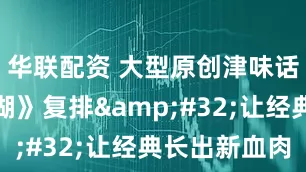 华联配资 大型原创津味话剧《闯江湖》复排 让经典长出新血肉