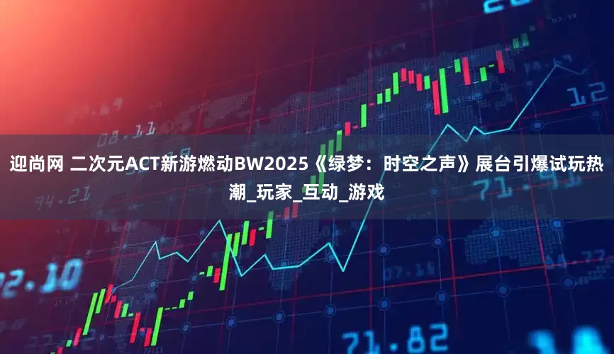迎尚网 二次元ACT新游燃动BW2025《绿梦：时空之声》展台引爆试玩热潮_玩家_互动_游戏