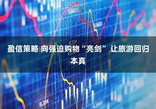 盈信策略 向强迫购物“亮剑” 让旅游回归本真