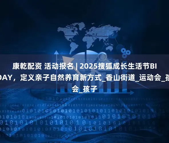 康乾配资 活动报名 | 2025搜狐成长生活节BIG DAY，定义亲子自然养育新方式_香山街道_运动会_孩子