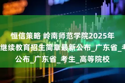 恒信策略 岭南师范学院2025年成人高等学历继续教育招生简章最新公布_广东省_考生_高等院校