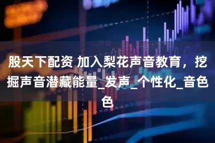 股天下配资 加入梨花声音教育，挖掘声音潜藏能量_发声_个性化_音色