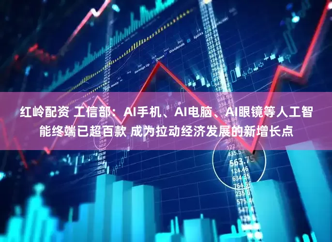 红岭配资 工信部：AI手机、AI电脑、AI眼镜等人工智能终端已超百款 成为拉动经济发展的新增长点
