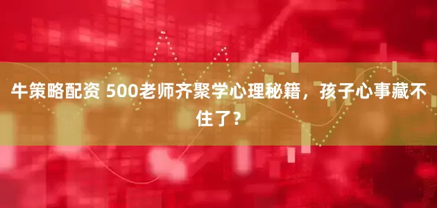牛策略配资 500老师齐聚学心理秘籍，孩子心事藏不住了？