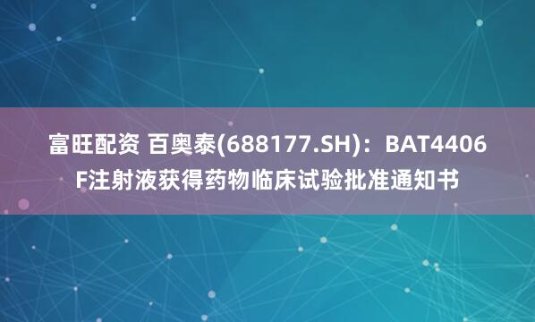 富旺配资 百奥泰(688177.SH):BAT4406F注射液获得药物临床试验批准通知书