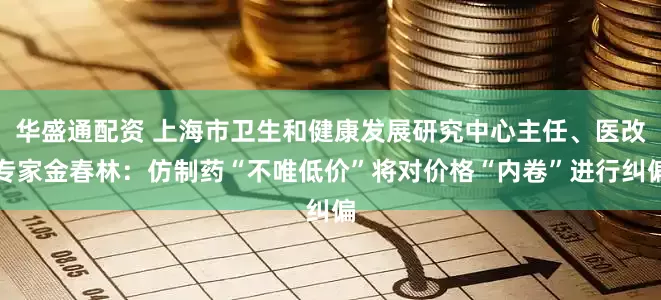 华盛通配资 上海市卫生和健康发展研究中心主任、医改专家金春林：仿制药“不唯低价”将对价格“内卷”进行纠偏