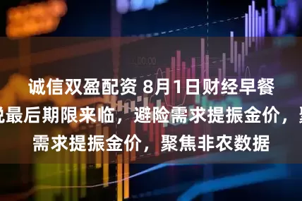 诚信双盈配资 8月1日财经早餐：特朗普关税最后期限来临，避险需求提振金价，聚焦非农数据
