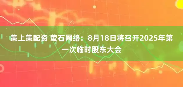 策上策配资 萤石网络：8月18日将召开2025年第一次临时股东大会
