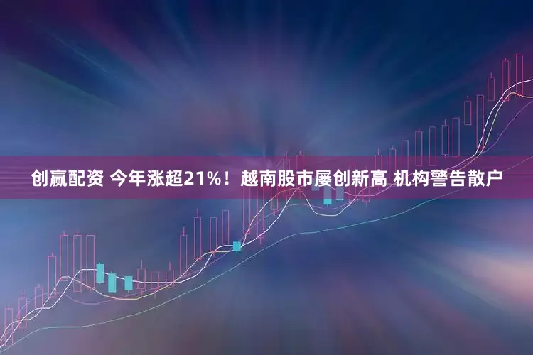 创赢配资 今年涨超21%！越南股市屡创新高 机构警告散户