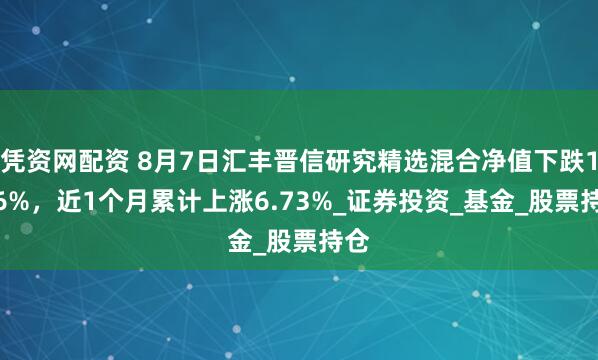 凭资网配资 8月7日汇丰晋信研究精选混合净值下跌1.46%，近1个月累计上涨6.73%_证券投资_基金_股票持仓