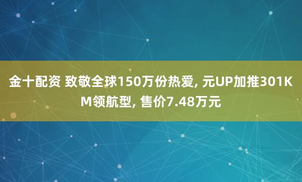 金十配资 致敬全球150万份热爱, 元UP加推301KM领航型, 售价7.48万元
