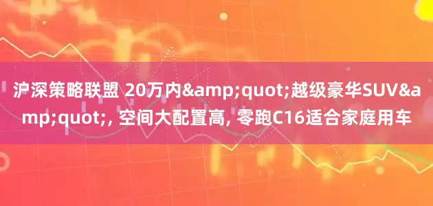 沪深策略联盟 20万内"越级豪华SUV", 空间大配置高, 零跑C16适合家庭用车