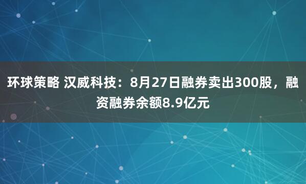 环球策略 汉威科技：8月27日融券卖出300股，融资融券余额8.9亿元