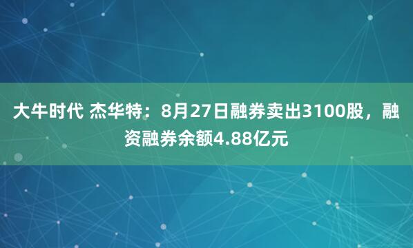 大牛时代 杰华特：8月27日融券卖出3100股，融资融券余额4.88亿元