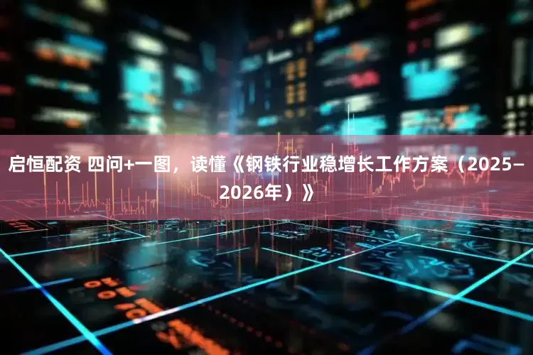 启恒配资 四问+一图，读懂《钢铁行业稳增长工作方案（2025—2026年）》