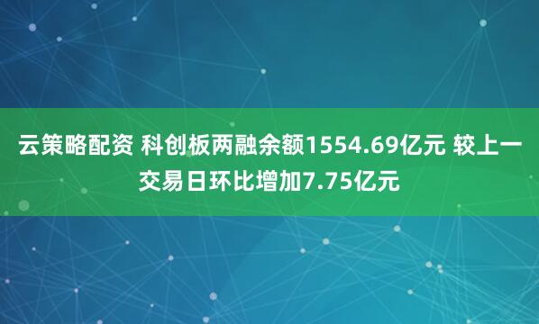 云策略配资 科创板两融余额1554.69亿元 较上一交易日环比增加7.75亿元