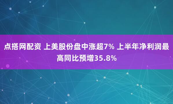 点搭网配资 上美股份盘中涨超7% 上半年净利润最高同比预增35.8%