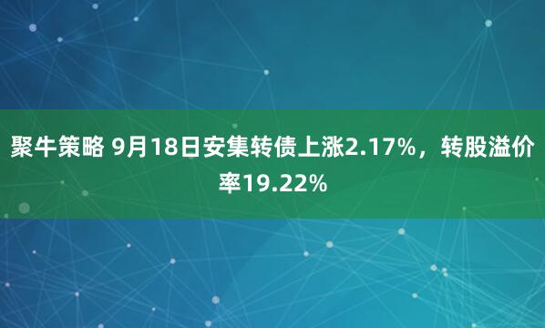 聚牛策略 9月18日安集转债上涨2.17%，转股溢价率19.22%