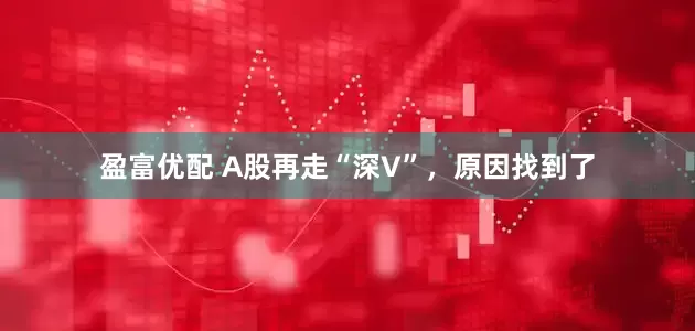 盈富优配 A股再走“深V”，原因找到了