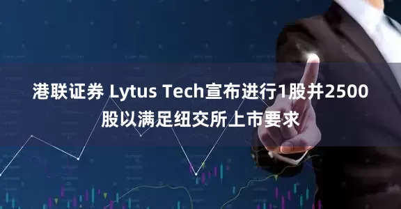 港联证券 Lytus Tech宣布进行1股并2500股以满足纽交所上市要求