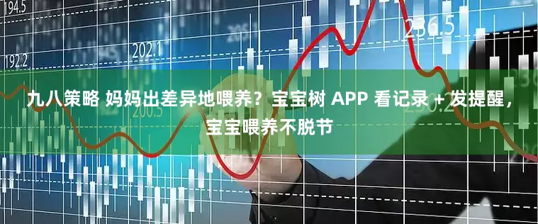 九八策略 妈妈出差异地喂养？宝宝树 APP 看记录 + 发提醒，宝宝喂养不脱节