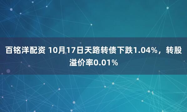 百铭洋配资 10月17日天路转债下跌1.04%，转股溢价率0.01%