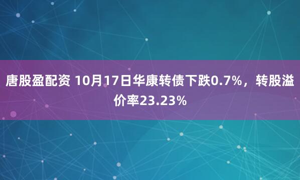 唐股盈配资 10月17日华康转债下跌0.7%，转股溢价率23.23%
