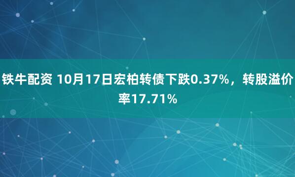 铁牛配资 10月17日宏柏转债下跌0.37%，转股溢价率17.71%