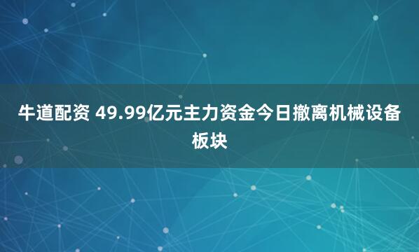 牛道配资 49.99亿元主力资金今日撤离机械设备板块
