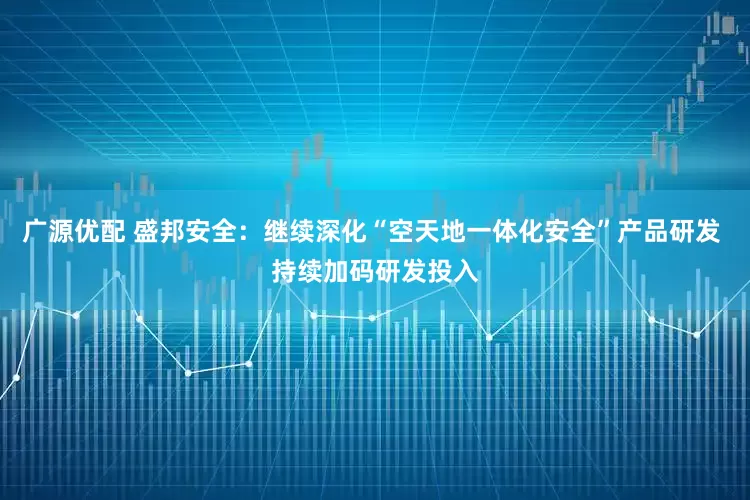 广源优配 盛邦安全：继续深化“空天地一体化安全”产品研发 持续加码研发投入