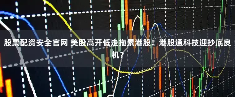 股票配资安全官网 美股高开低走拖累港股！港股通科技迎抄底良机？