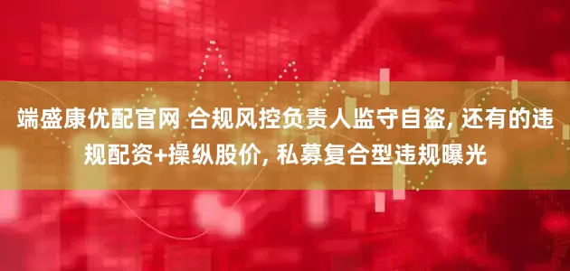 端盛康优配官网 合规风控负责人监守自盗, 还有的违规配资+操纵股价, 私募复合型违规曝光