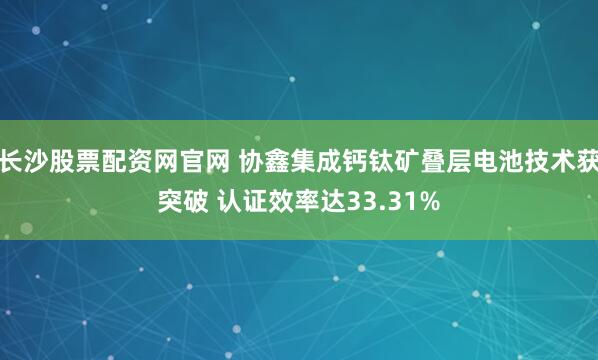 长沙股票配资网官网 协鑫集成钙钛矿叠层电池技术获突破 认证效率达33.31%
