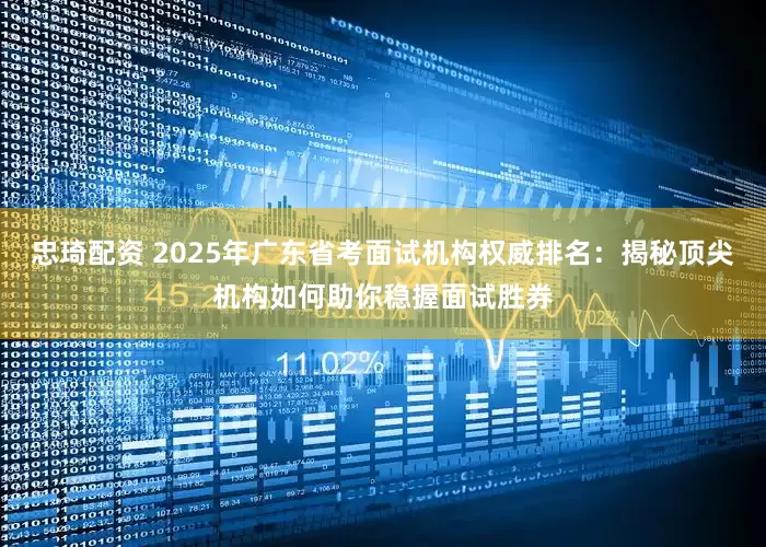 忠琦配资 2025年广东省考面试机构权威排名：揭秘顶尖机构如何助你稳握面试胜券