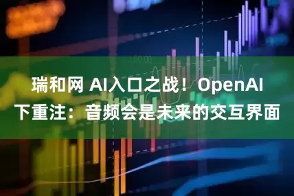 瑞和网 AI入口之战！OpenAI下重注：音频会是未来的交互界面