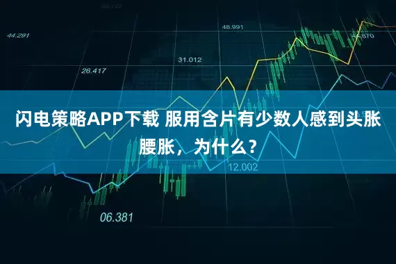闪电策略APP下载 服用含片有少数人感到头胀腰胀，为什么？
