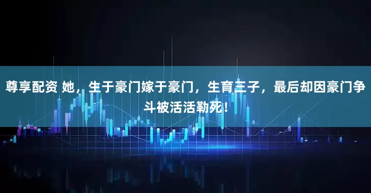 尊享配资 她，生于豪门嫁于豪门，生育三子，最后却因豪门争斗被活活勒死！