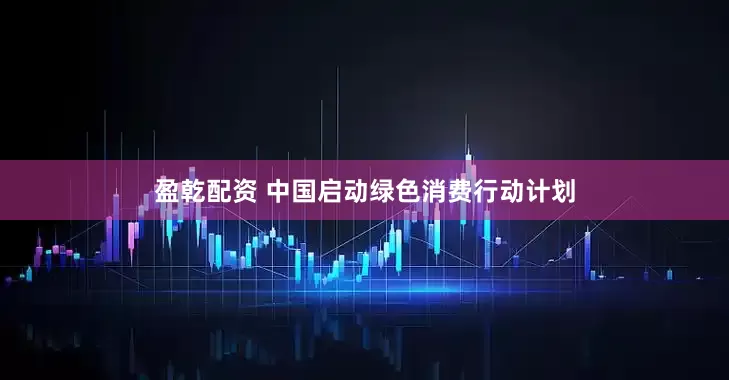 盈乾配资 中国启动绿色消费行动计划