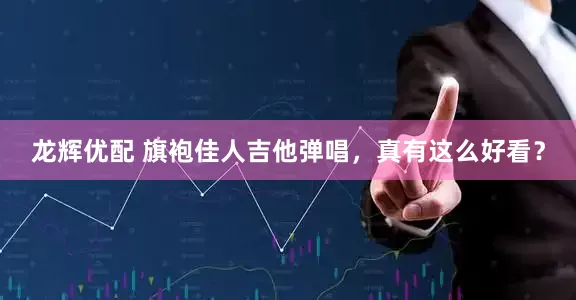 龙辉优配 旗袍佳人吉他弹唱，真有这么好看？