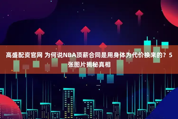 高盛配资官网 为何说NBA顶薪合同是用身体为代价换来的？5张图片揭秘真相