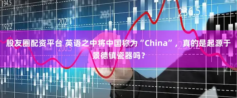 股友圈配资平台 英语之中将中国称为“China”,真的是起源于景德镇瓷器吗?