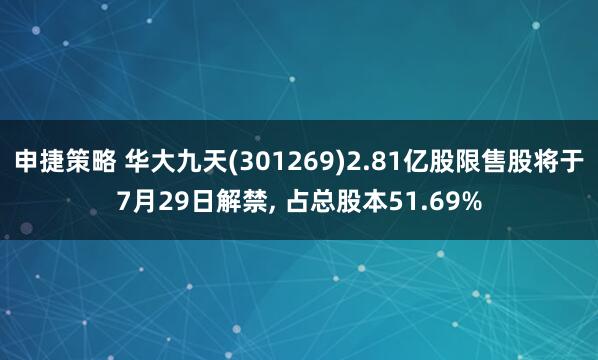 申捷策略 华大九天(301269)2.81亿股限售股将于7月29日解禁, 占总股本51.69%