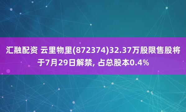 汇融配资 云里物里(872374)32.37万股限售股将于7月29日解禁, 占总股本0.4%