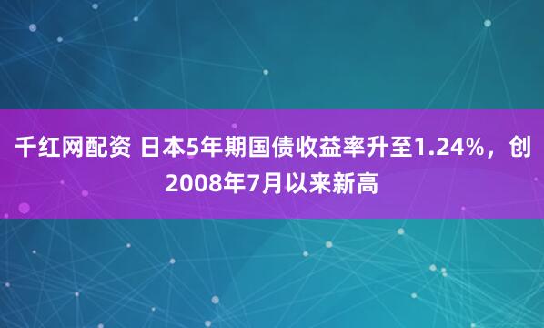 千红网配资 日本5年期国债收益率升至1.24%，创2008年7月以来新高