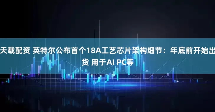 天载配资 英特尔公布首个18A工艺芯片架构细节：年底前开始出货 用于AI PC等