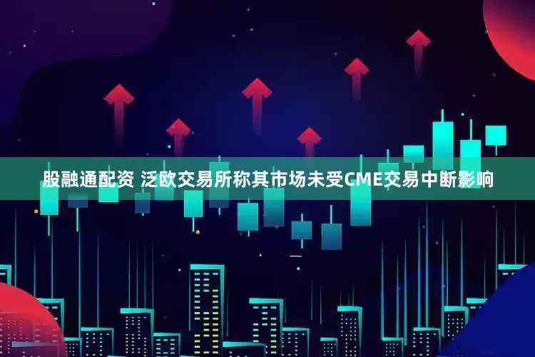 股融通配资 泛欧交易所称其市场未受CME交易中断影响